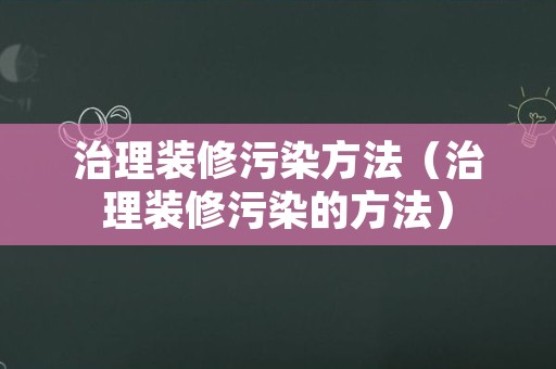 治理装修污染方法（治理装修污染的方法）