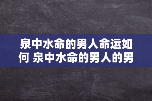泉中水命的男人命运如何 泉中水命的男人的男人适合的工作