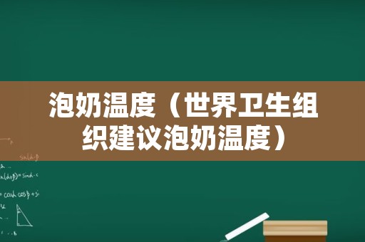 泡奶温度（世界卫生组织建议泡奶温度）