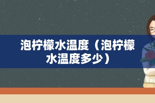 泡柠檬水温度（泡柠檬水温度多少）