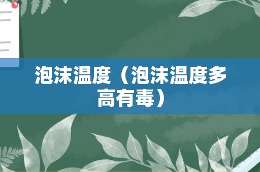 泡沫温度（泡沫温度多高有毒）