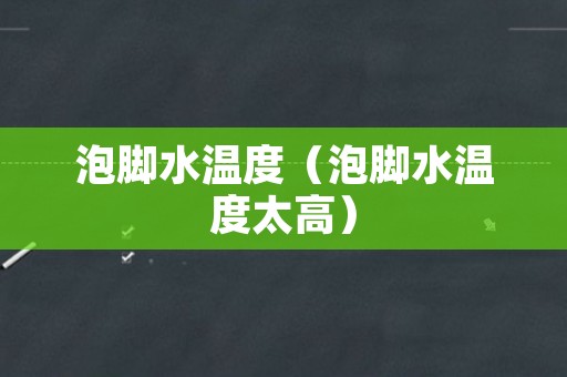 泡脚水温度（泡脚水温度太高）
