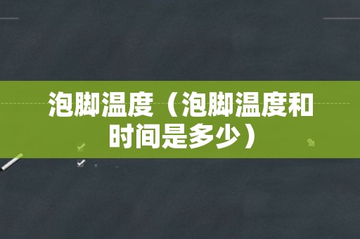 泡脚温度（泡脚温度和时间是多少）