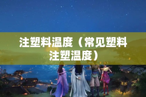 注塑料温度（常见塑料注塑温度）