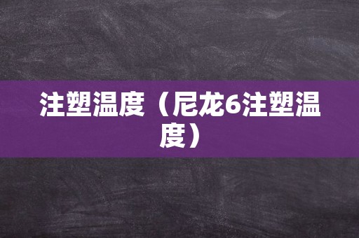 注塑温度（尼龙6注塑温度）