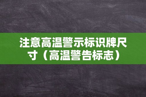 注意高温警示标识牌尺寸（高温警告标志）