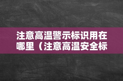 注意高温警示标识用在哪里（注意高温安全标志）