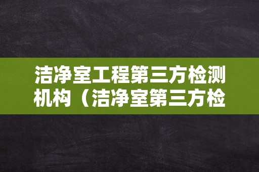 洁净室工程第三方检测机构（洁净室第三方检测报告）