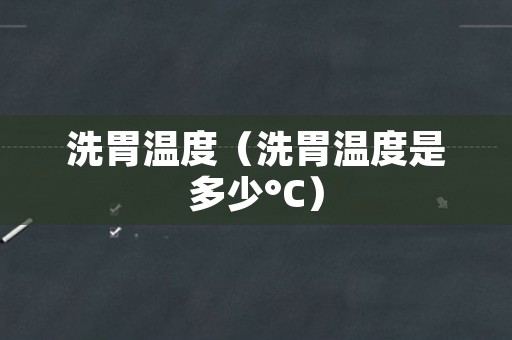 洗胃温度（洗胃温度是多少°C）