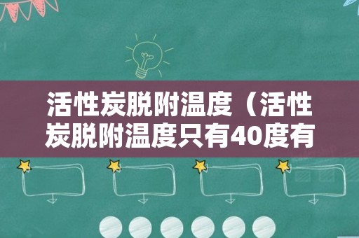 活性炭脱附温度（活性炭脱附温度只有40度有用吗）