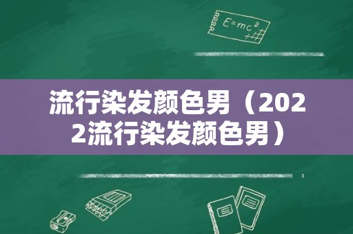 流行染发颜色男（2022流行染发颜色男）