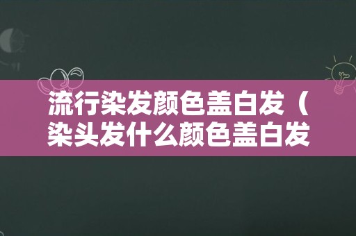 流行染发颜色盖白发（染头发什么颜色盖白发）