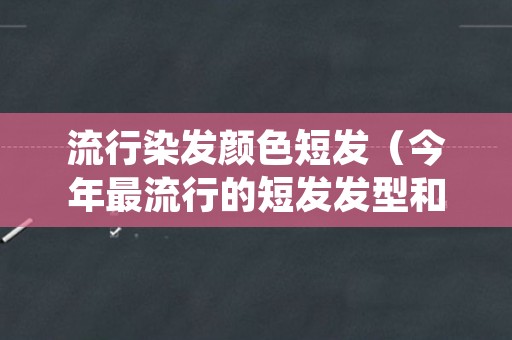流行染发颜色短发（今年最流行的短发发型和染发颜色）