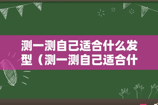 测一测自己适合什么发型（测一测自己适合什么发型在线）