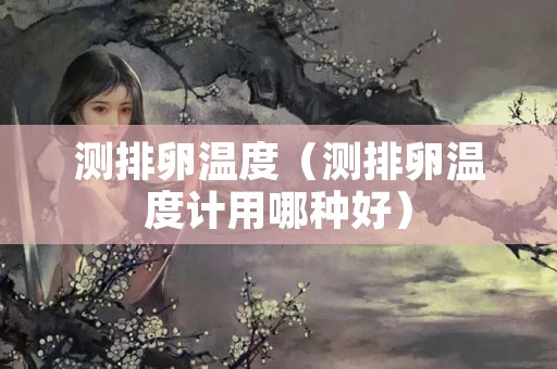 测排卵温度（测排卵温度计用哪种好）