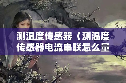 测温度传感器（测温度传感器电流串联怎么量）