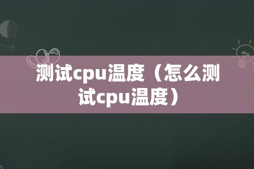 测试cpu温度（怎么测试cpu温度）