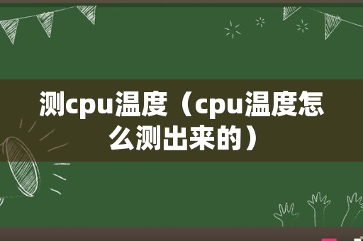 测cpu温度（cpu温度怎么测出来的）