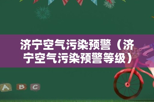 济宁空气污染预警（济宁空气污染预警等级）