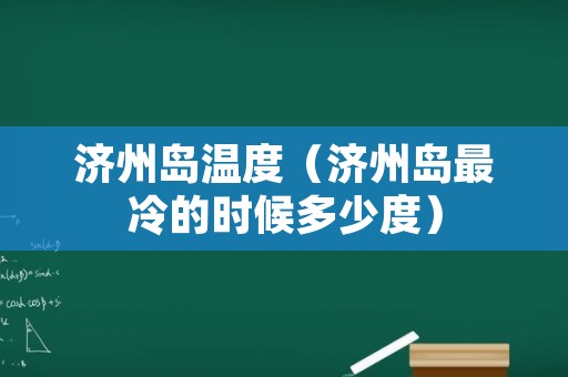 济州岛温度（济州岛最冷的时候多少度）