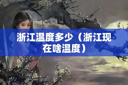 浙江温度多少（浙江现在啥温度）