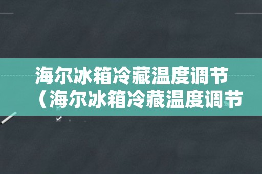 海尔冰箱冷藏温度调节（海尔冰箱冷藏温度调节数字越大越冷吗）
