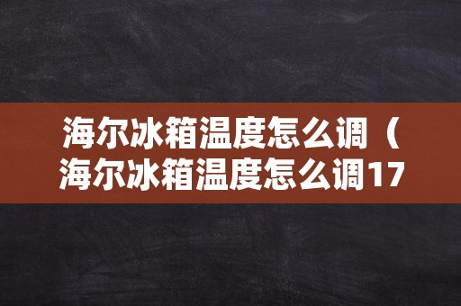 海尔冰箱温度怎么调（海尔冰箱温度怎么调17）