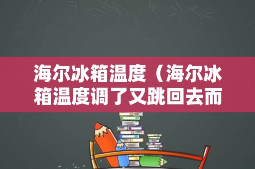 海尔冰箱温度（海尔冰箱温度调了又跳回去而且也不冻）