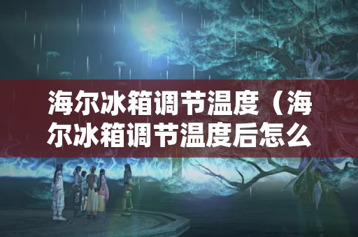 海尔冰箱调节温度（海尔冰箱调节温度后怎么确定）