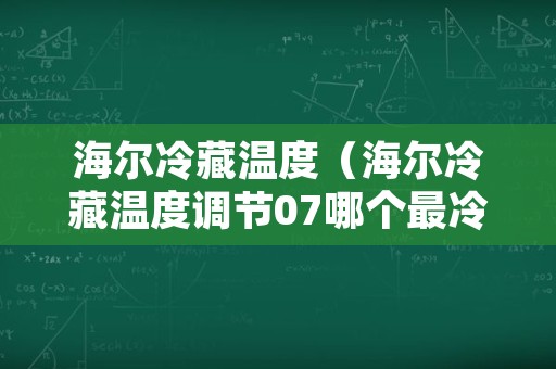 海尔冷藏温度（海尔冷藏温度调节07哪个最冷）