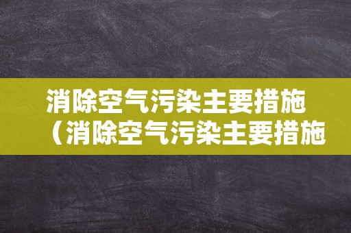 消除空气污染主要措施（消除空气污染主要措施有哪些）