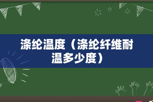 涤纶温度（涤纶纤维耐温多少度）