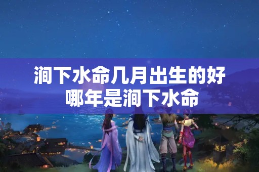 涧下水命几月出生的好 哪年是涧下水命