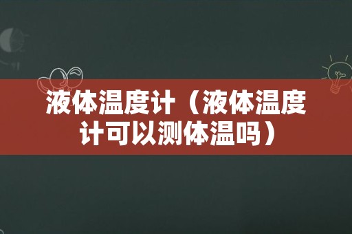 液体温度计（液体温度计可以测体温吗）