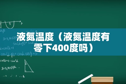 液氮温度（液氮温度有零下400度吗）