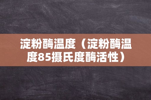 淀粉酶温度（淀粉酶温度85摄氏度酶活性）