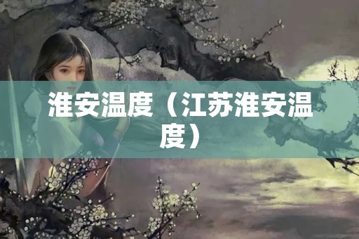 淮安温度（江苏淮安温度）