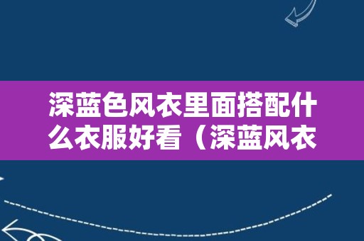 深蓝色风衣里面搭配什么衣服好看（深蓝风衣怎么搭配好看）