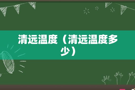 清远温度（清远温度多少）
