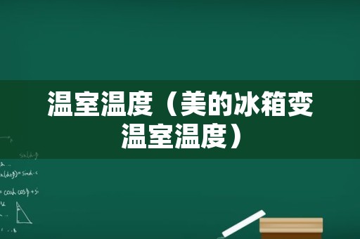 温室温度（美的冰箱变温室温度）