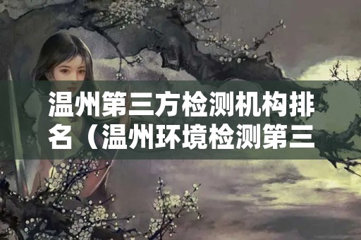 温州第三方检测机构排名（温州环境检测第三方公司）