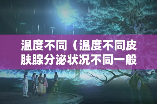 温度不同（温度不同皮肤腺分泌状况不同一般而言什么脸上皮肤更油）