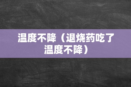温度不降（退烧药吃了温度不降）