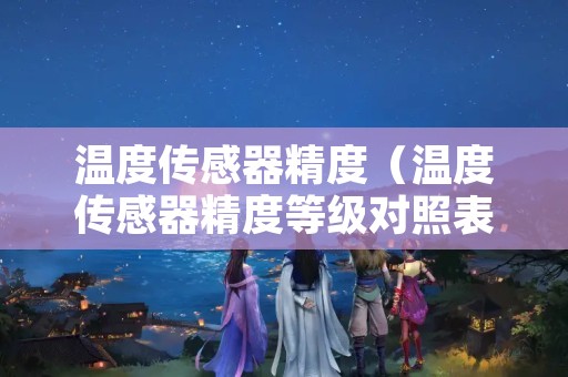 温度传感器精度（温度传感器精度等级对照表）