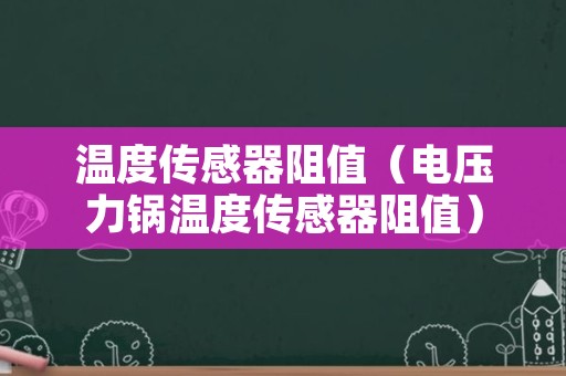 温度传感器阻值（电压力锅温度传感器阻值）