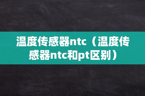 温度传感器ntc（温度传感器ntc和pt区别）
