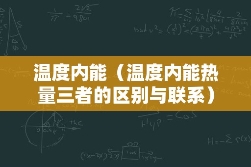 温度内能（温度内能热量三者的区别与联系）