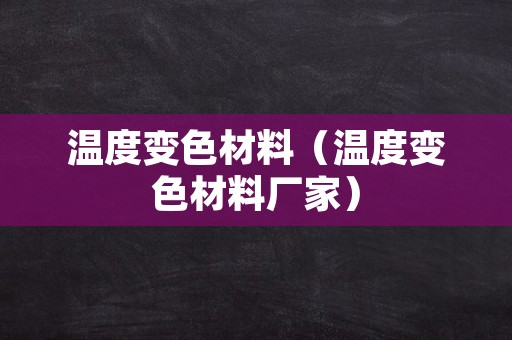 温度变色材料（温度变色材料厂家）
