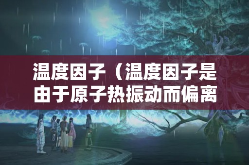 温度因子（温度因子是由于原子热振动而偏离平衡位置所致）