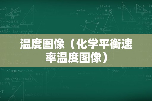 温度图像（化学平衡速率温度图像）